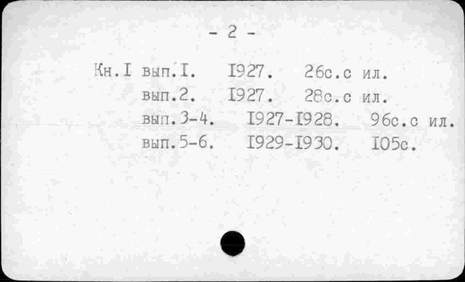 ﻿- 2 -
Кн.І вал. I.
вып.2.
вып.3-4.
вып.5-6.
1927.	26с. с
1927.	28с. с
1927-1928.
1929-1930.
ил.
ил.
96с.с ил.
105с.